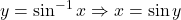 y = \sin^{-1} x \Rightarrow x = \sin y