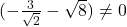 (-\frac{3}{\sqrt{2}} - \sqrt{8}) \neq 0
