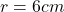 r = 6cm