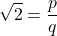 \[ \sqrt{2} = \frac{p}{q} \]