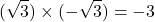 \[(\sqrt{3}) \times (-\sqrt{3}) = -3\]