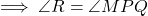 \implies \angle R = \angle MPQ