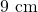 9 \text{ cm}