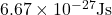 6.67 \times 10^{-27} \text{Js}