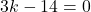 3k - 14 = 0