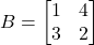 B = \begin{bmatrix} 1 & 4 \\ 3 & 2 \end{bmatrix}