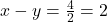 x - y = \frac{4}{2} = 2