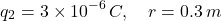 \[ q_2=3\times10^{-6}\,C,\quad r=0.3\,m \]