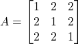 A = \begin{bmatrix} 1 & 2 & 2 \\ 2 & 1 & 2 \\ 2 & 2 & 1 \end{bmatrix}