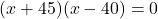 (x + 45)(x - 40) = 0
