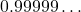 0.99999\dots