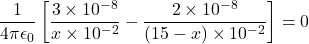 \[\frac{1}{4\pi\epsilon_0} \left[ \frac{3 \times 10^{-8}}{x \times 10^{-2}} - \frac{2 \times 10^{-8}}{(15 - x) \times 10^{-2}} \right] = 0\]