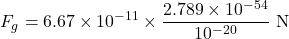 \[F_g = 6.67 \times 10^{-11} \times \frac{2.789 \times 10^{-54}}{10^{-20}} \text{ N}\]