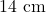 14 \text{ cm}