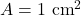 A = 1 \text{ cm}^2