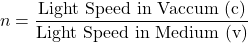 \[n = \frac{\text{Light Speed in Vaccum (c)}}{\text{Light Speed in Medium (v)}}\]