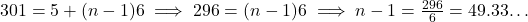 301 = 5 + (n - 1)6 \implies 296 = (n - 1)6 \implies n - 1 = \frac{296}{6} = 49.33…