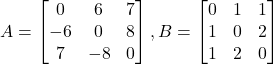 A = \begin{bmatrix} 0 & 6 & 7 \\ -6 & 0 & 8 \\ 7 & -8 & 0 \end{bmatrix}, B = \begin{bmatrix} 0 & 1 & 1 \\ 1 & 0 & 2 \\ 1 & 2 & 0 \end{bmatrix}