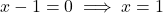 x - 1 = 0 \implies x = 1
