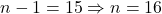 n - 1 = 15 \Rightarrow n = 16