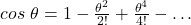 cos~\theta = 1 - \frac{\theta^2}{2!} + \frac{\theta^4}{4!} - \dots
