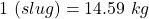 1~\text{स्लग} (slug) = 14.59~kg