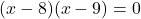 (x - 8)(x - 9) = 0