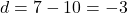 d = 7 - 10 = -3
