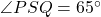\angle PSQ = 65^\circ