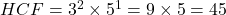 HCF = 3^2 \times 5^1 = 9 \times 5 = 45