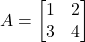 A = \begin{bmatrix} 1 & 2 \\ 3 & 4 \end{bmatrix}