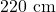 220 \text{ cm}
