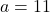 a = 11