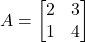 A = \begin{bmatrix} 2 & 3 \\ 1 & 4 \end{bmatrix}