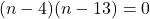 (n - 4)(n - 13) = 0