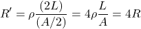 \[R' = \rho \frac{(2L)}{(A/2)} = 4 \rho \frac{L}{A} = 4R\]