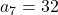 a_7=32