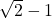 \sqrt{2}-1