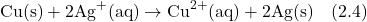 \[\text{Cu(s)} + 2\text{Ag}^+\text{(aq)} \rightarrow \text{Cu}^{2+}\text{(aq)} + 2\text{Ag(s)} \quad (2.4)\]