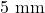 5 \text{ mm}
