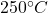250^{\circ}C