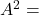 A^2 =
