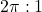 2\pi : 1