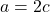 a = 2c