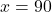 x = 90