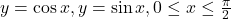 y=\cos x, y=\sin x, 0 \le x \le \frac{\pi}{2}