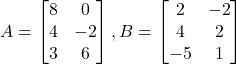 A = \begin{bmatrix} 8 & 0 \\ 4 & -2 \\ 3 & 6 \end{bmatrix}, B = \begin{bmatrix} 2 & -2 \\ 4 & 2 \\ -5 & 1 \end{bmatrix}