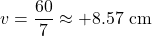 \[v = \frac{60}{7} \approx +8.57 \text{ cm}\]