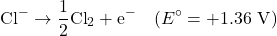 \[\text{Cl}^- \rightarrow \frac{1}{2}\text{Cl}_2 + \text{e}^- \quad (E^\circ = +1.36 \text{ V})\]