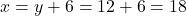 x = y + 6 = 12 + 6 = 18